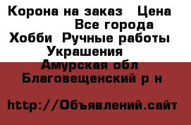 Корона на заказ › Цена ­ 2 000 - Все города Хобби. Ручные работы » Украшения   . Амурская обл.,Благовещенский р-н